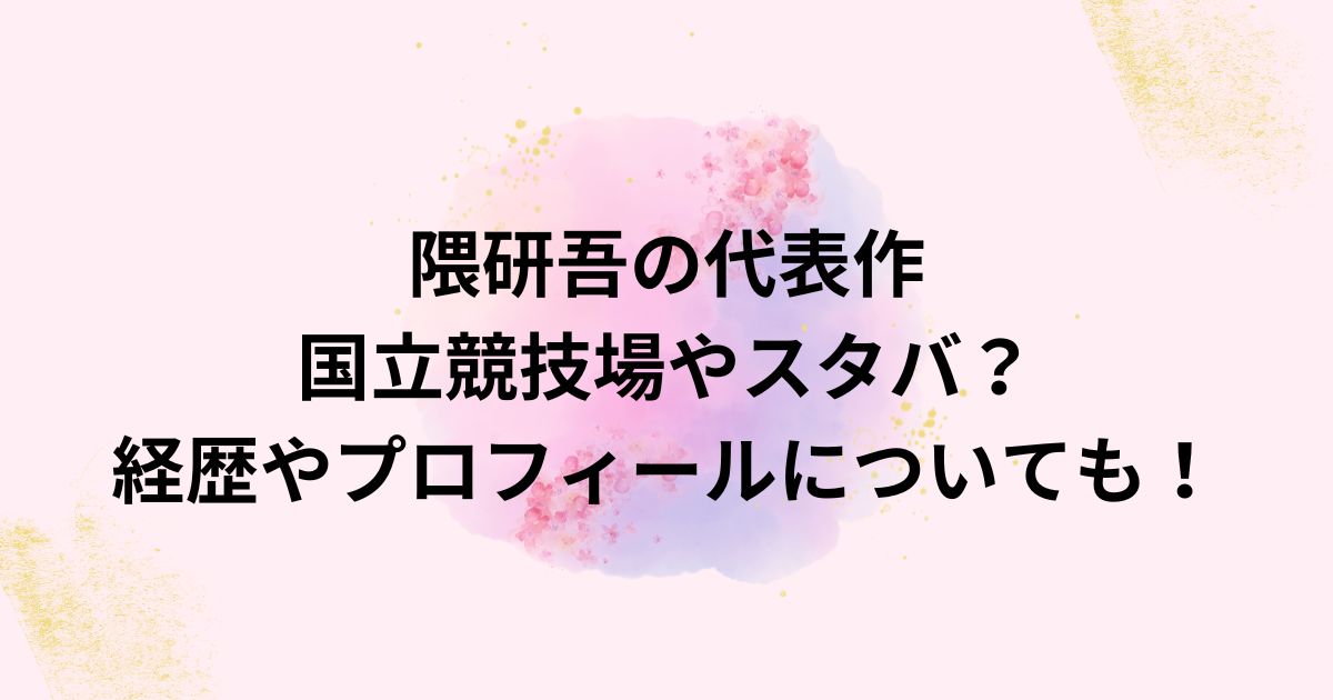 隈研吾の代表作は国立競技場やスタバ?経歴やプロフィールについても! - 3RYブログ