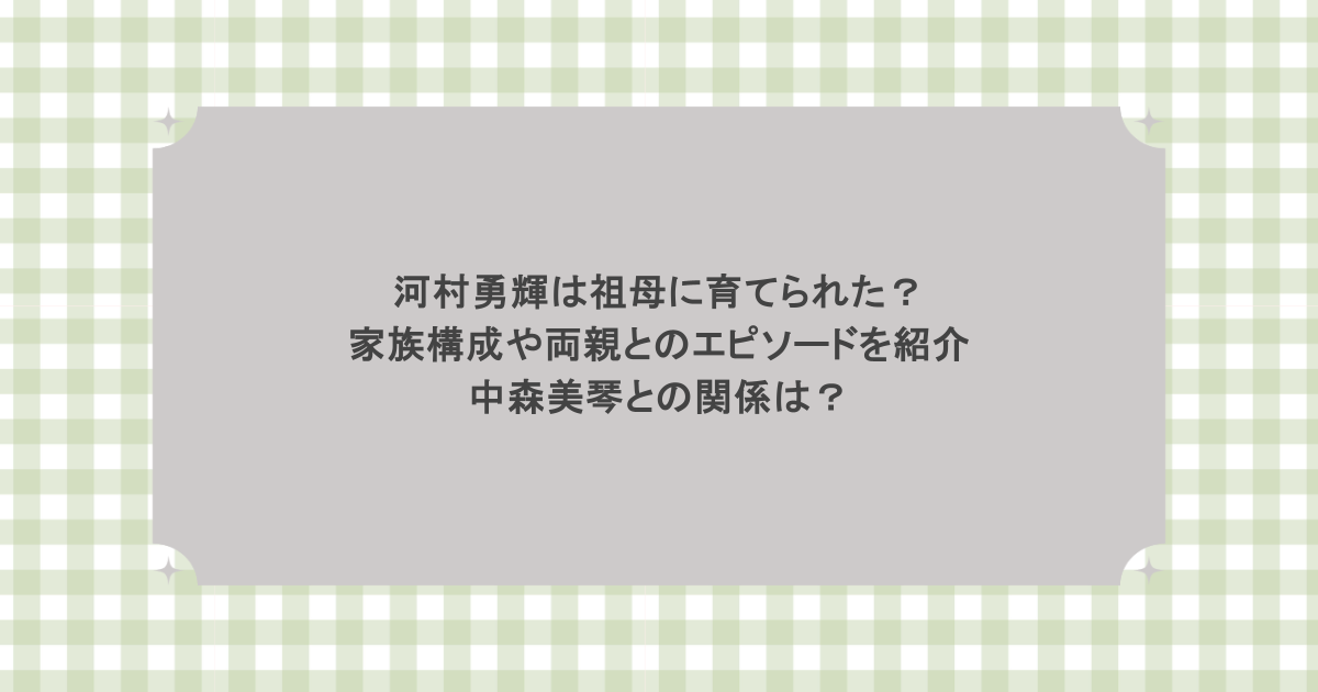 河村勇輝は祖母に育てられた？家族構成や両親とのエピソードを紹介！中森美琴との関係は？