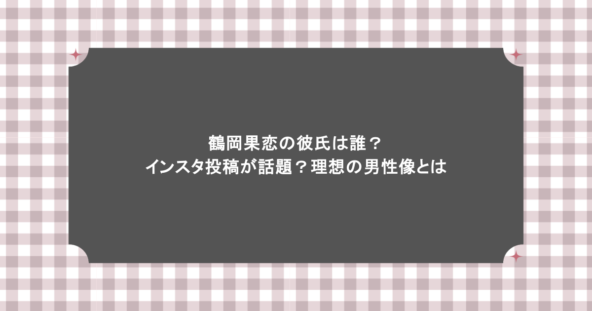 鶴岡果恋の彼氏は誰？インスタ投稿が話題？理想の男性像とは