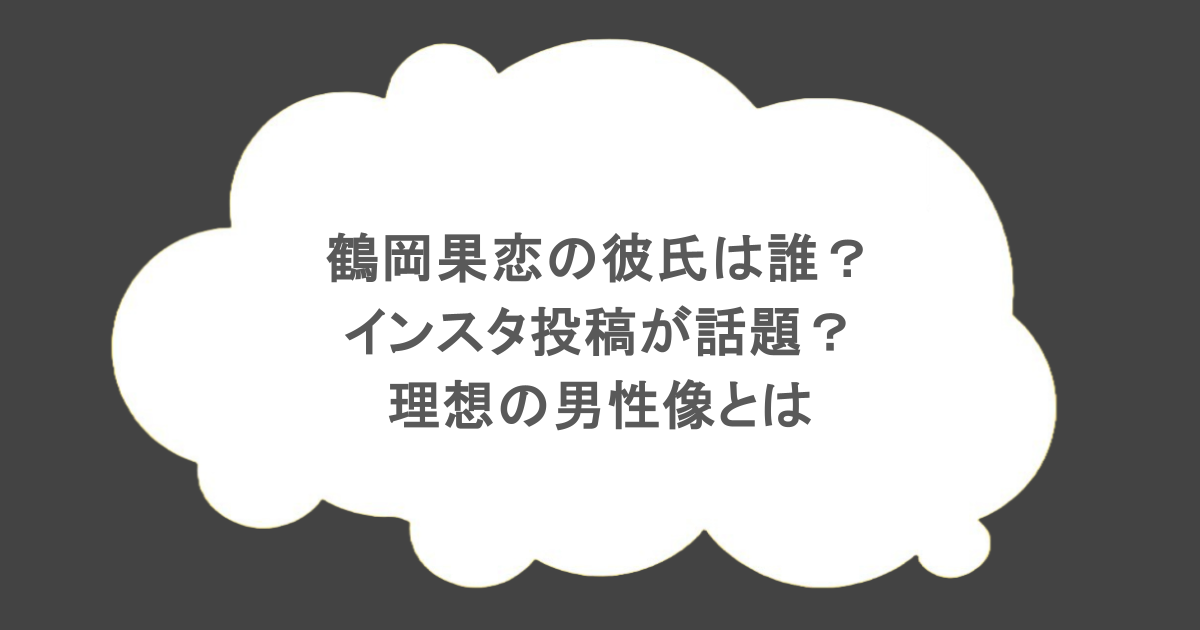 鶴岡果恋の彼氏は誰？インスタ投稿が話題？理想の男性像とは