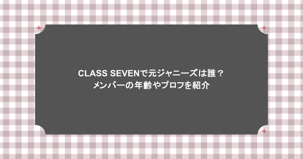 CLASS SEVENで元ジャニーズは誰？メンバーの年齢やプロフを紹介