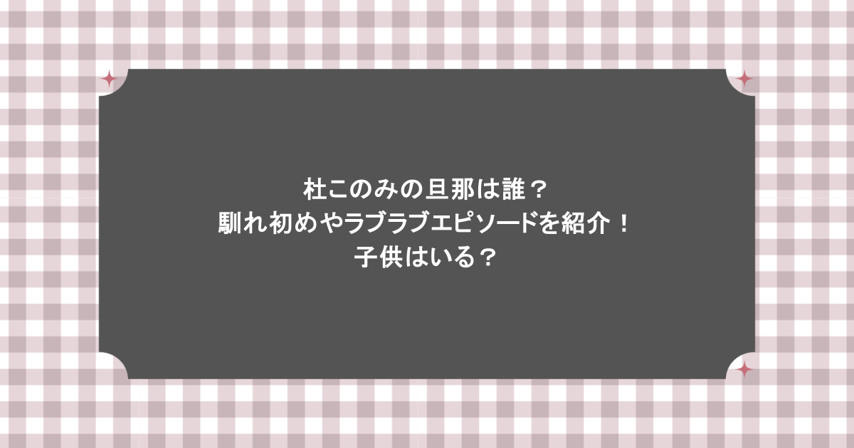 杜このみの旦那は誰？馴れ初めやラブラブエピソードを紹介！子供はいる？