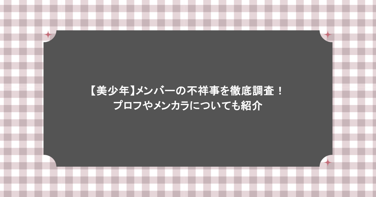 【美少年】メンバーの不祥事を徹底調査！プロフやメンカラについても紹介