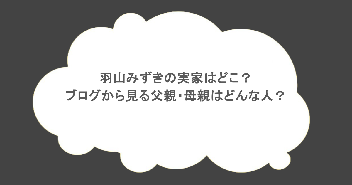 羽山みずきの実家はどこ？ブログから見る父親・母親はどんな人？