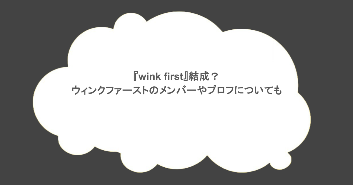 『wink first』結成？ウィンクファーストのメンバーやプロフについても