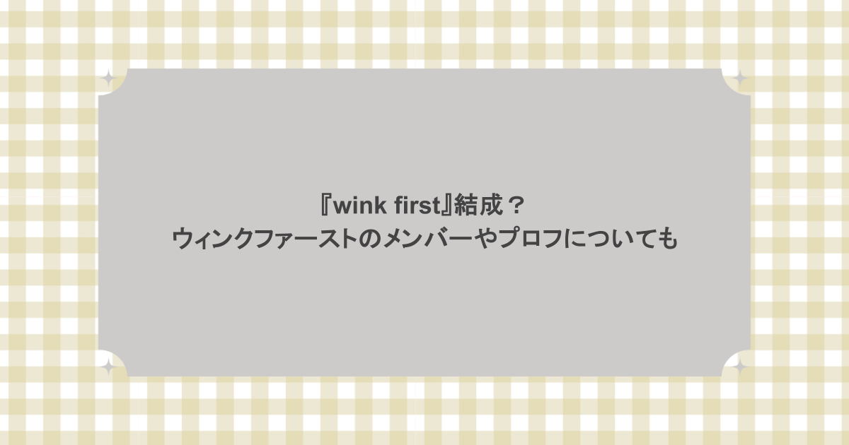 『wink first』結成？ウィンクファーストのメンバーやプロフについても