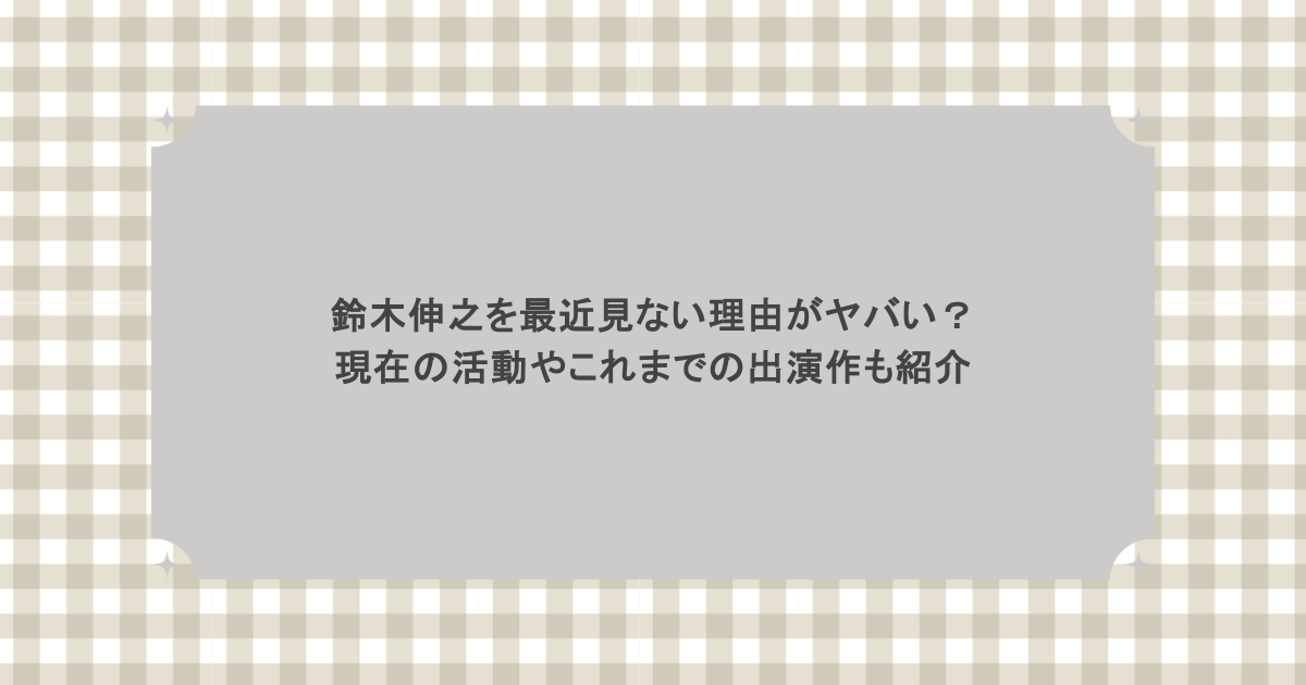 鈴木伸之を最近見ない理由がヤバい？現在の活動やこれまでの出演作も紹介