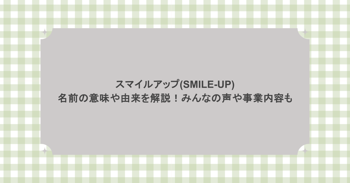 スマイルアップ(SMILE-UP)名前の意味や由来を解説！みんなの声や事業内容も