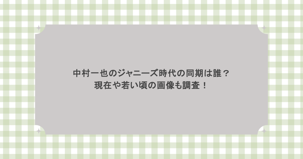 中村一也のジャニーズ時代の同期は誰？現在や若い頃の画像も調査！