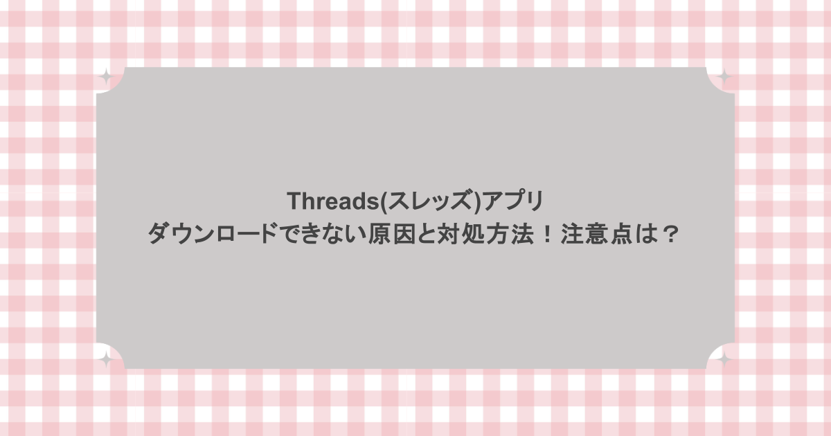 Threads(スレッズ)アプリがダウンロードできない原因と対処方法！注意点は？