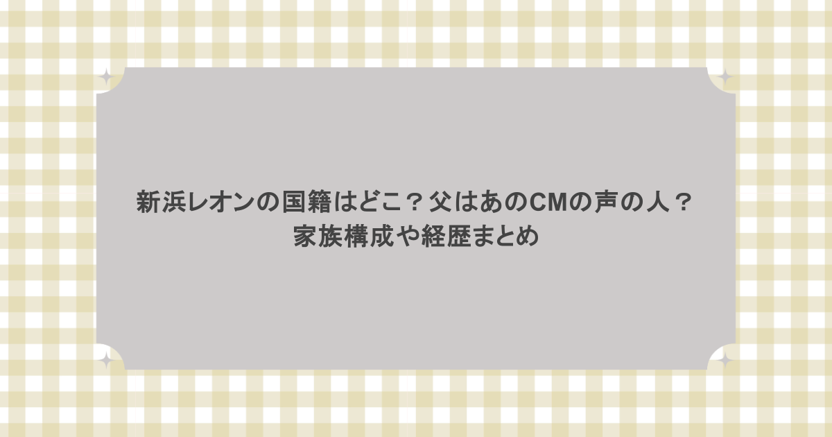 新浜レオンの国籍はどこ？父はあのCMの声の人？家族構成や経歴まとめ