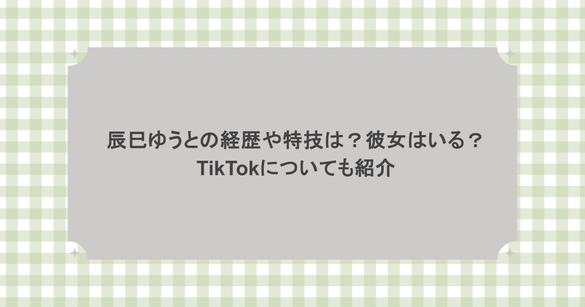 辰巳ゆうとの経歴や特技は？彼女はいる？TikTokについても紹介