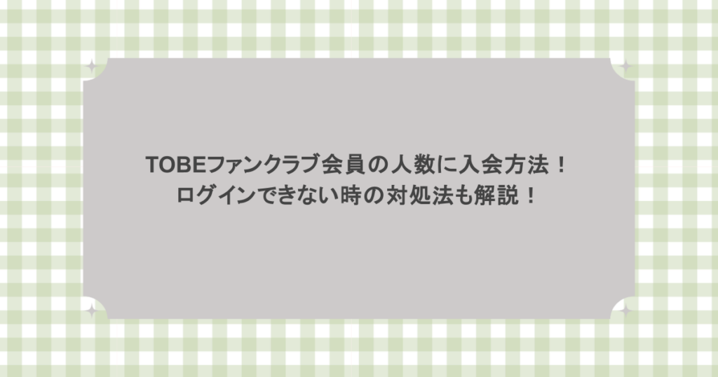 TOBEファンクラブ会員の人数に入会方法！ログインできない時の対処法も解説！