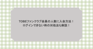TOBEファンクラブ会員の人数に入会方法！ログインできない時の対処法も解説！
