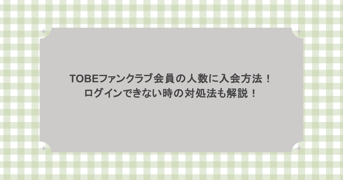 TOBEファンクラブ会員の人数に入会方法！ログインできない時の対処法も解説！