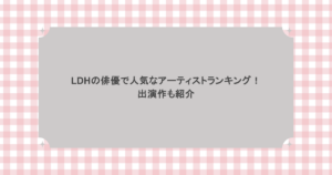 LDHの俳優で人気なアーティストランキング！出演作も紹介