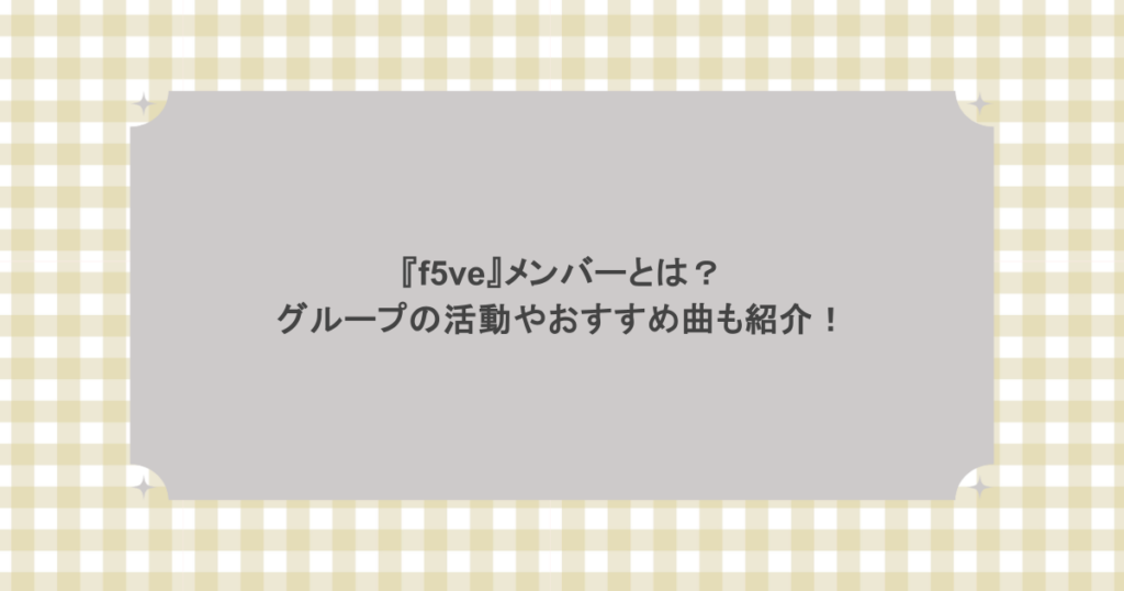 『f5ve』メンバーとは？グループの活動やおすすめ曲も紹介！