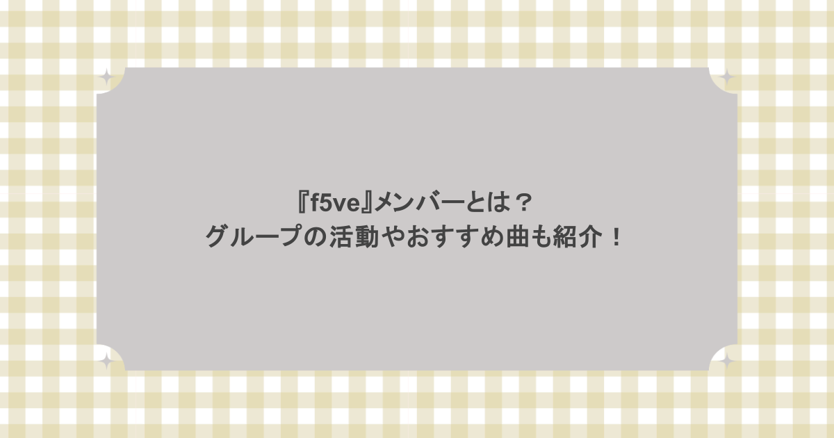 『f5ve』メンバーとは?グループの活動やおすすめ曲も紹介!