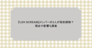 『LDH SCREAM』メンバーの3人が契約解除？理由や影響も調査