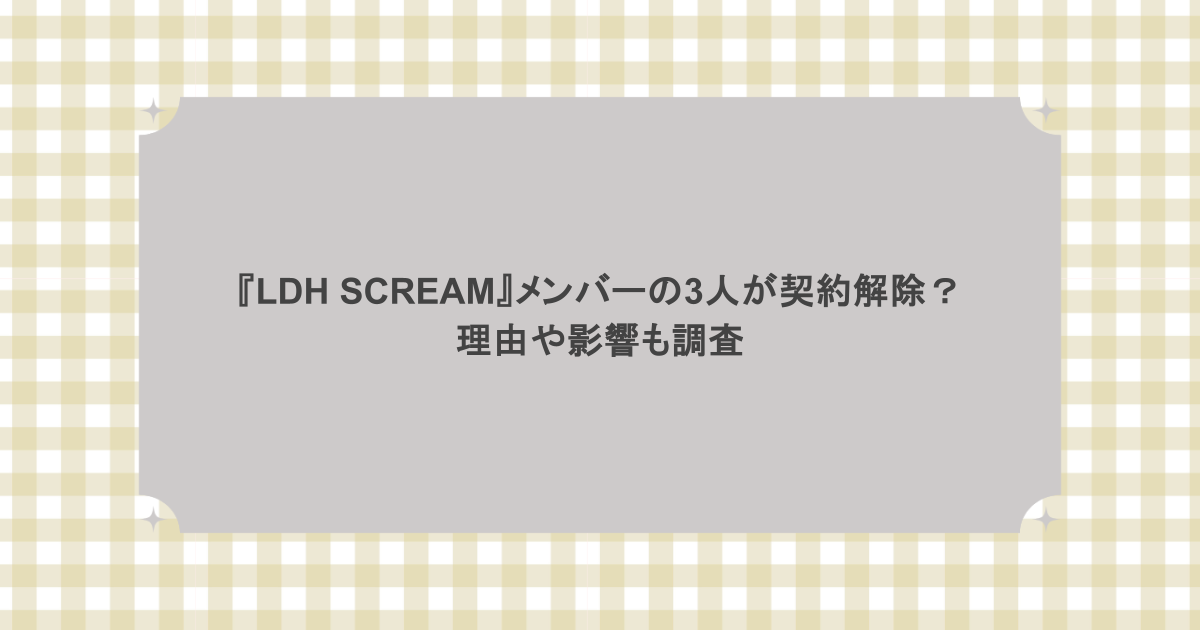 『LDH SCREAM』メンバーの3人が契約解除?理由や影響も調査