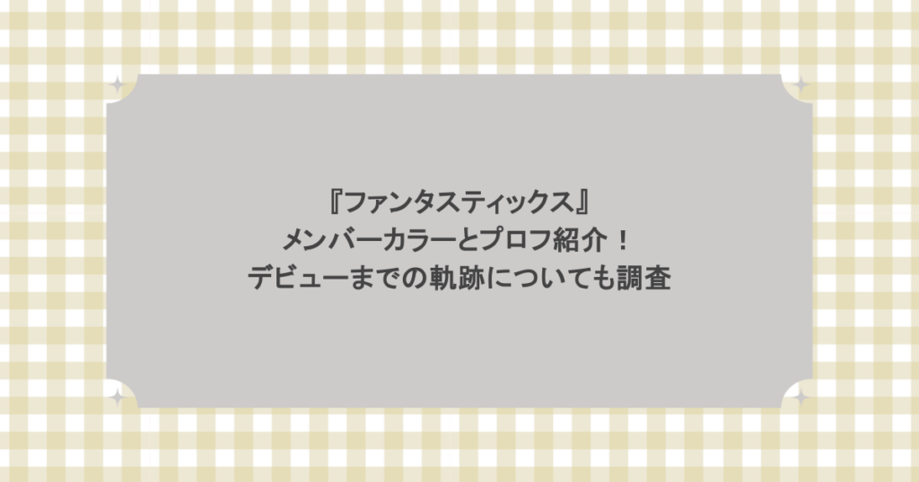 『ファンタスティックス』メンバーカラーとプロフ紹介！デビューまでの軌跡についても調査