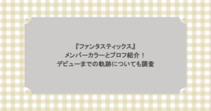 『ファンタスティックス』メンバーカラーとプロフ紹介！デビューまでの軌跡についても調査