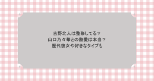吉野北人は整形してる？山口乃々華との熱愛は本当？歴代彼女や好きなタイプも