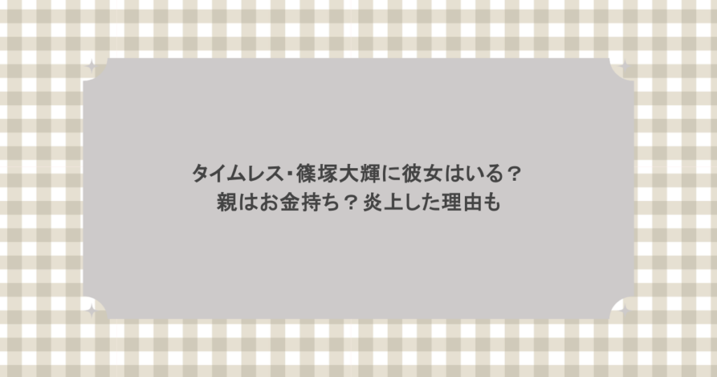 タイムレス・篠塚大輝に彼女はいる？親はお金持ち？炎上した理由も