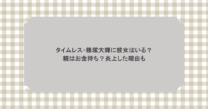 タイムレス・篠塚大輝に彼女はいる？親はお金持ち？炎上した理由も