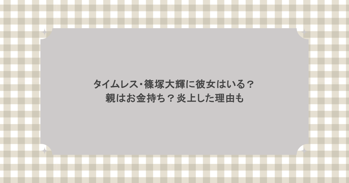 タイムレス・篠塚大輝に彼女はいる？親はお金持ち？炎上した理由も