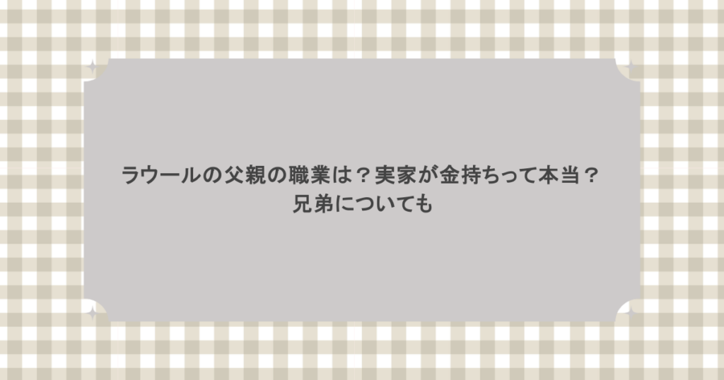 ラウールの父親の職業は？実家が金持ちって本当？兄弟についても