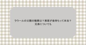 ラウールの父親の職業は？実家が金持ちって本当？兄弟についても