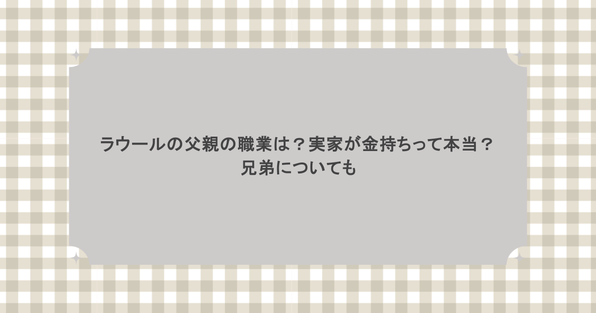 ラウールの父親の職業は?実家が金持ちって本当?兄弟についても